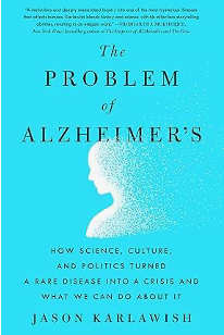 The Problem of Alzheimer’s, How Science, Culture, and Politics Turned a Rare Disease into a Crisis